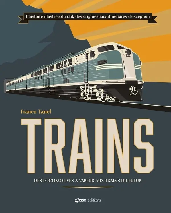 TRAINS : l'histoire illustrée du rail, des origines aux itinéraires d'exception, des locomotives à vapeur aux trains du futur